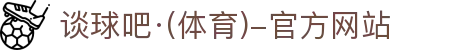 谈球吧(中国)-官方网站:精彩赛事,尽在掌握